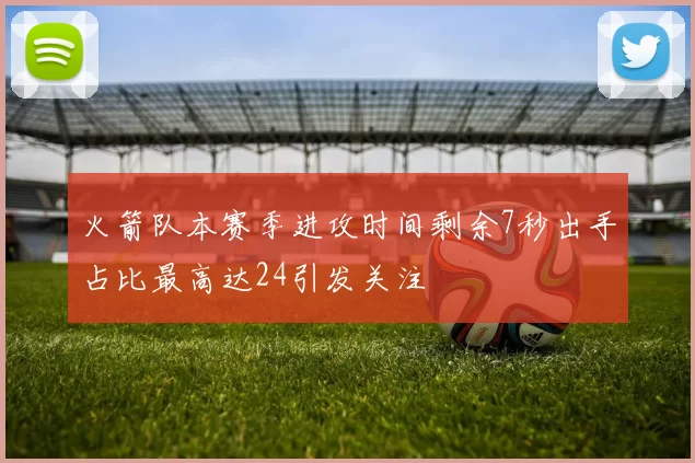 火箭队本赛季进攻时间剩余7秒出手占比最高达24引发关注