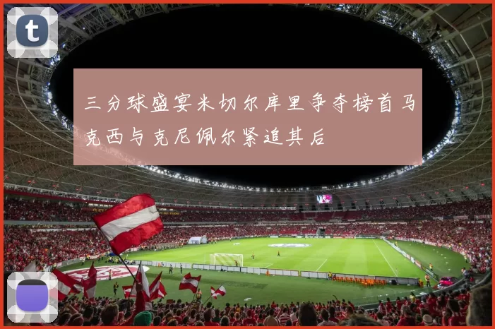 三分球盛宴米切尔库里争夺榜首马克西与克尼佩尔紧追其后
