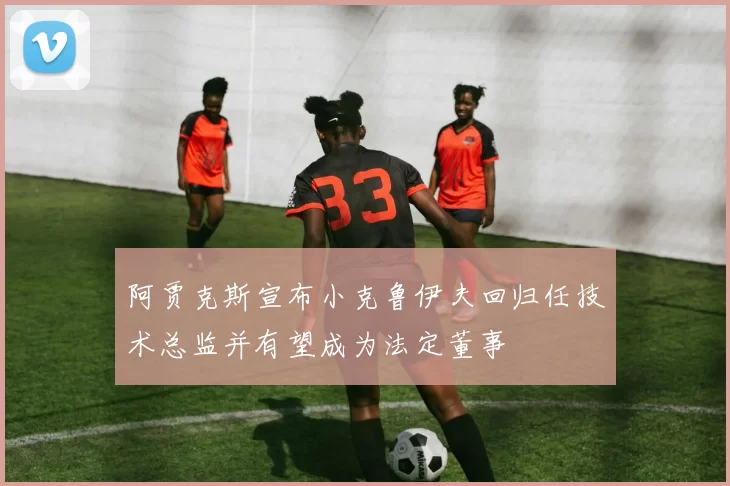 阿贾克斯宣布小克鲁伊夫回归任技术总监并有望成为法定董事