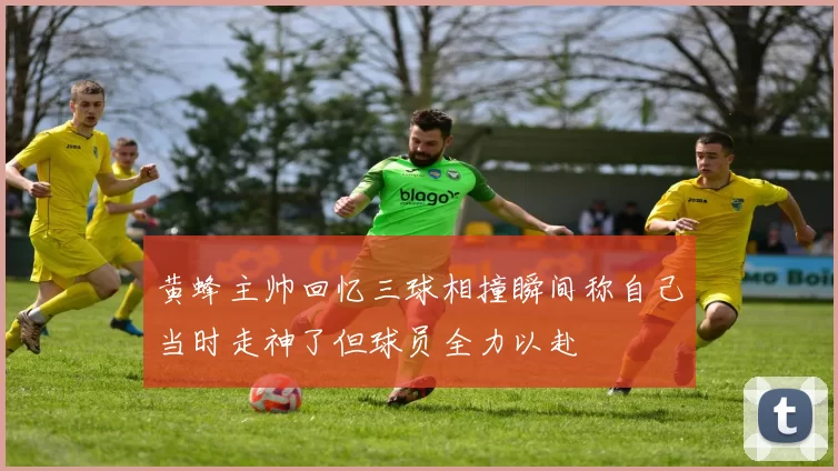 黄蜂主帅回忆三球相撞瞬间称自己当时走神了但球员全力以赴