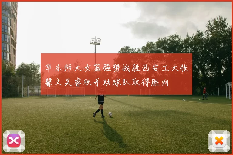 华东师大女篮强势战胜西安工大张馨文吴睿联手助球队取得胜利