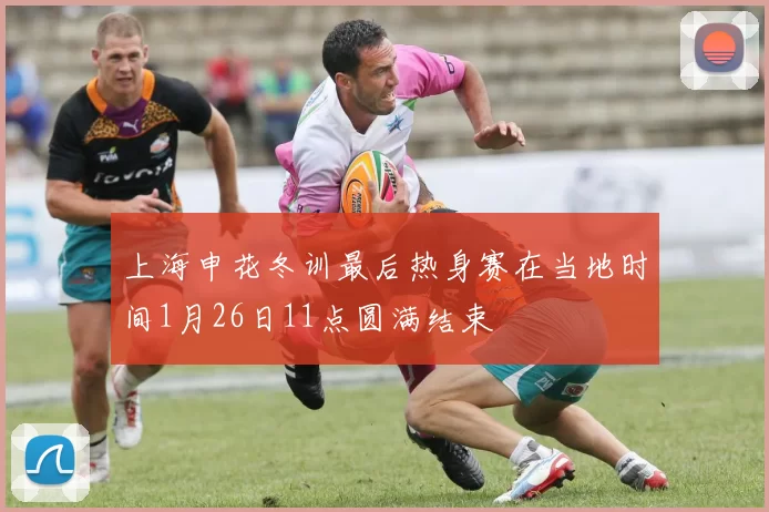 上海申花冬训最后热身赛在当地时间1月26日11点圆满结束