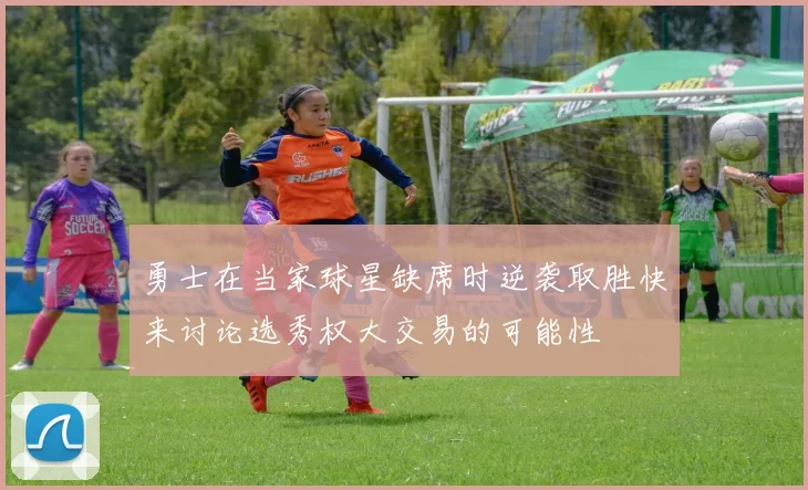 勇士在当家球星缺席时逆袭取胜快来讨论选秀权大交易的可能性